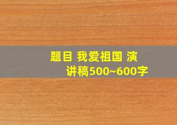 题目 我爱祖国 演讲稿500~600字